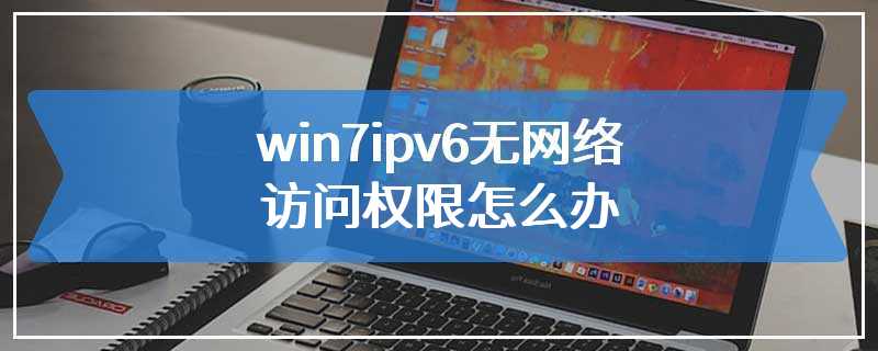 win7ipv6无网络访问权限怎么办
