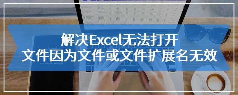 解决Excel无法打开文件因为文件或文件扩展名无效