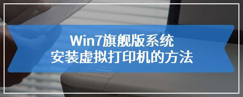 Win7旗舰版系统安装虚拟打印机的方法