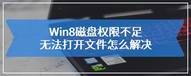 Win8磁盘权限不足无法打开文件怎么解决