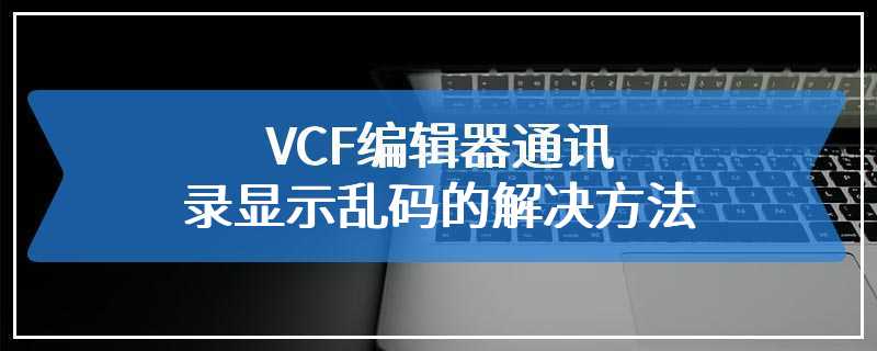 VCF编辑器通讯录显示乱码的解决方法