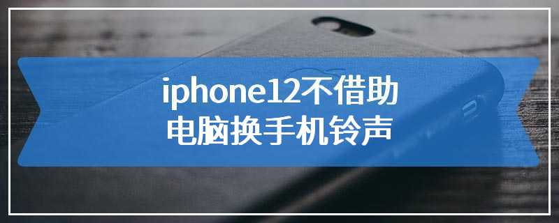 iphone12不借助电脑换手机铃声