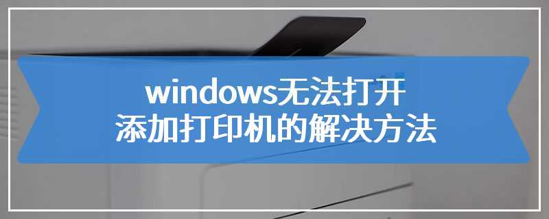 windows无法打开添加打印机的解决方法