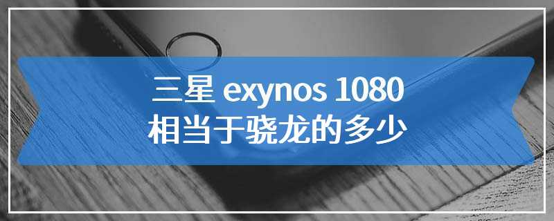 三星 exynos 1080相当于骁龙的多少