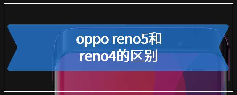 oppo reno5和 reno4的区别
