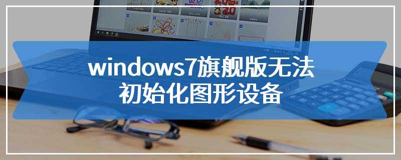 windows7旗舰版无法初始化图形设备