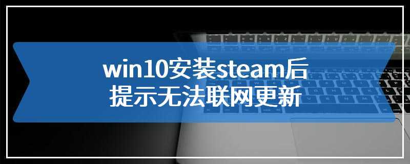 win10安装steam后提示无法联网更新