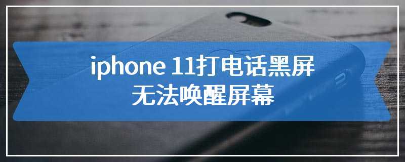 iphone 11打电话黑屏无法唤醒屏幕