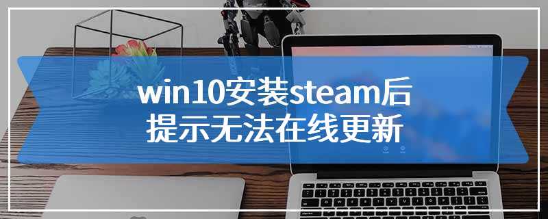 win10安装steam后提示无法在线更新