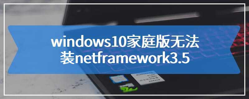 windows10家庭版无法安装netframework3.5