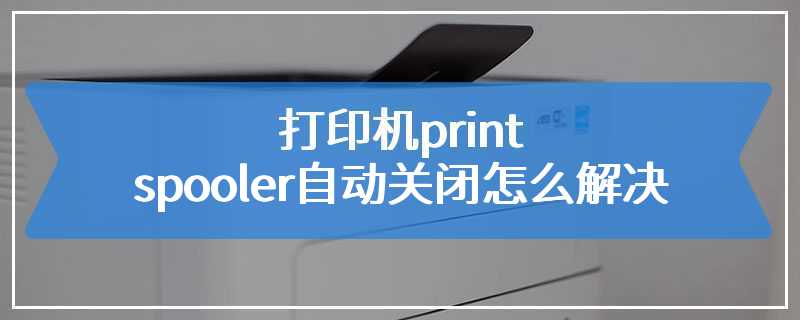 打印机print spooler自动关闭怎么解决
