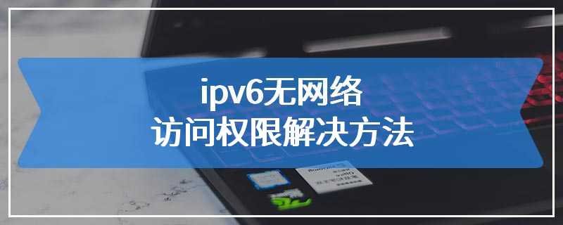 ipv6无网络访问权限解决方法