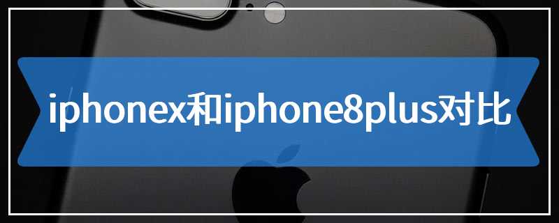 iphonex和iphone8plus对比