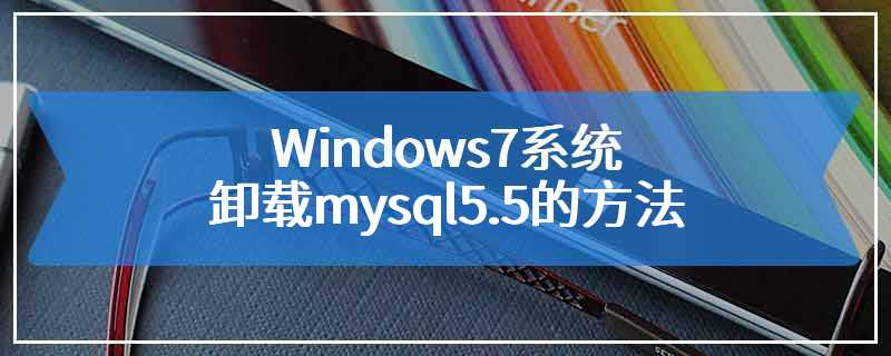 Windows7系统卸载mysql5.5的方法
