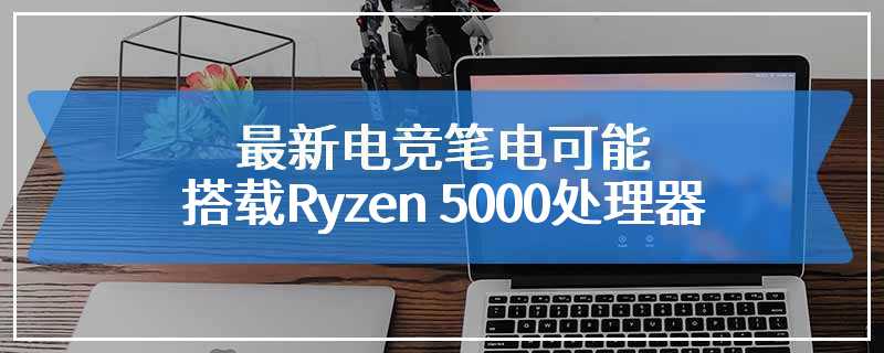 最新电竞笔电可能搭载Ryzen 5000处理器