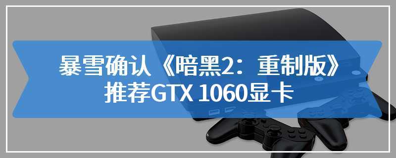 暴雪确认《暗黑2：重制版》推荐GTX 1060显卡
