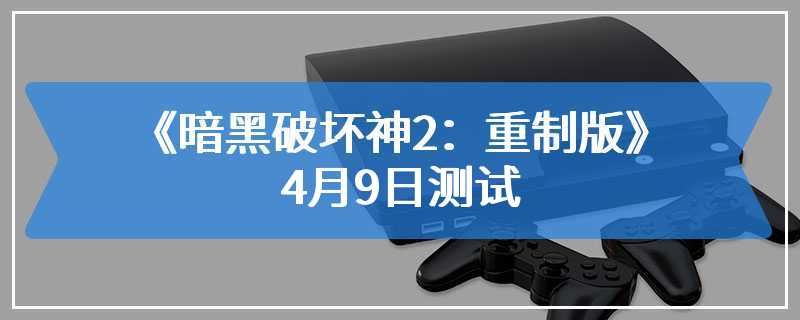 韩媒透露《暗黑破坏神2：重制版》4月9日测试