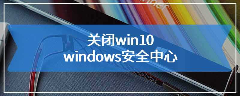 关闭win10 windows安全中心