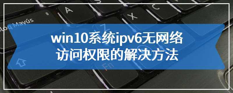 win10系统ipv6无网络访问权限的解决方法