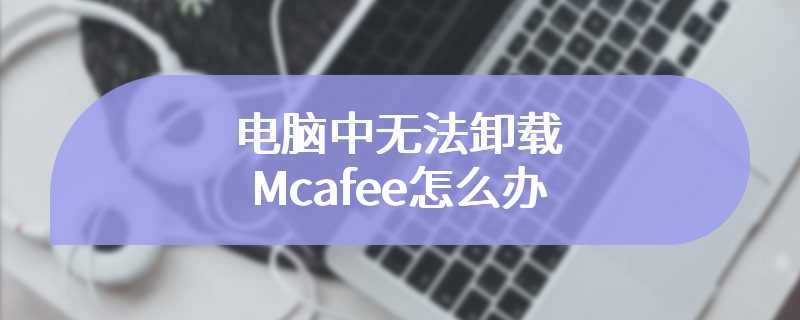 电脑中无法卸载Mcafee怎么办