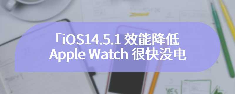 「iOS14.5.1 效能降低、Apple Watch 很快没电」目前暂时解决办法
