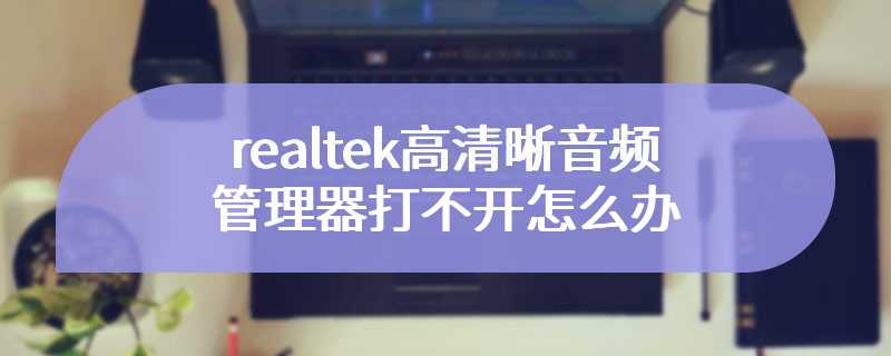 realtek高清晰音频管理器打不开怎么办