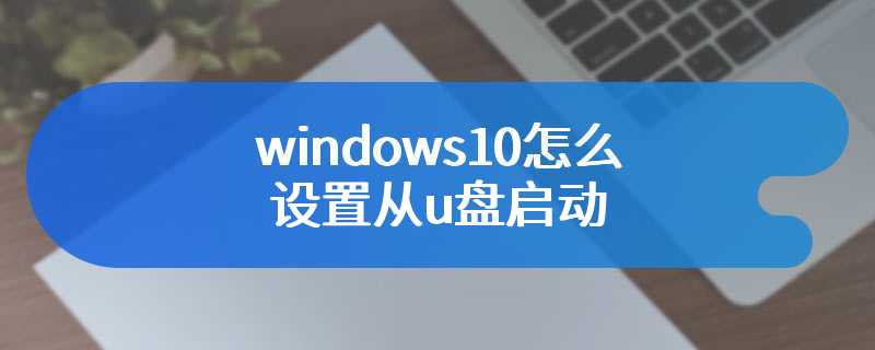windows10怎么设置从u盘启动