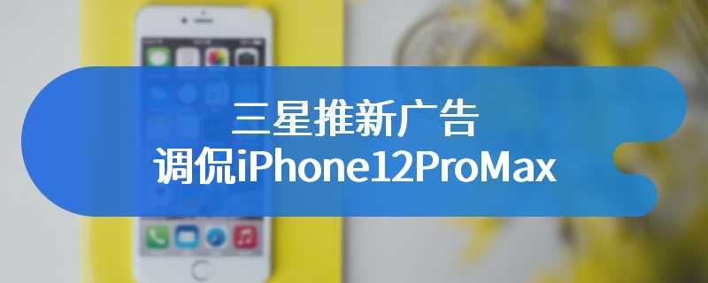 三星推新广告调侃 iPhone 12 Pro Max，告诉消费者你的新手机应该是升级，而不是降级