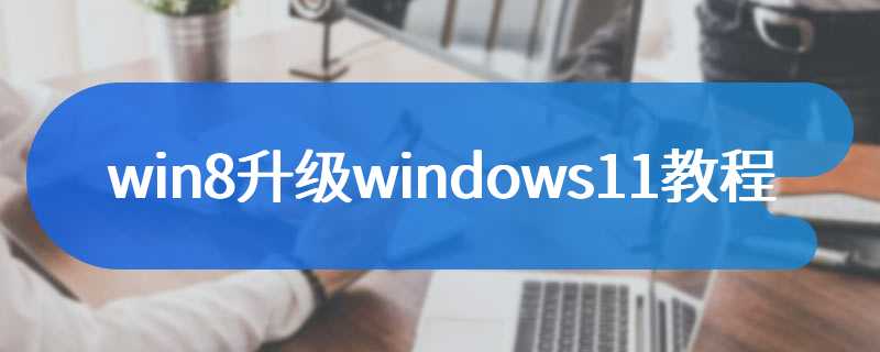 win8升级windows11教程