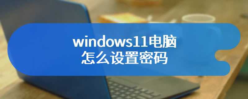 windows11电脑怎么设置密码