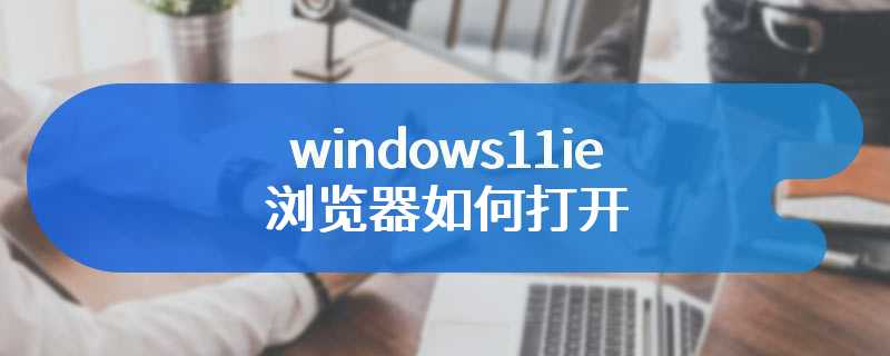 windows11ie浏览器如何打开