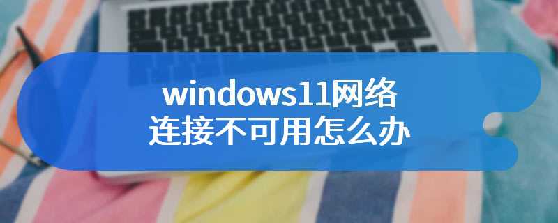 windows11网络连接不可用怎么办