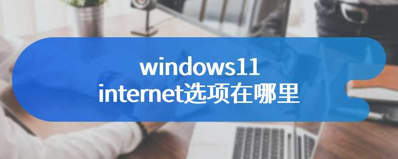 windows11internet选项在哪里