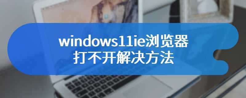 windows11ie浏览器打不开解决方法