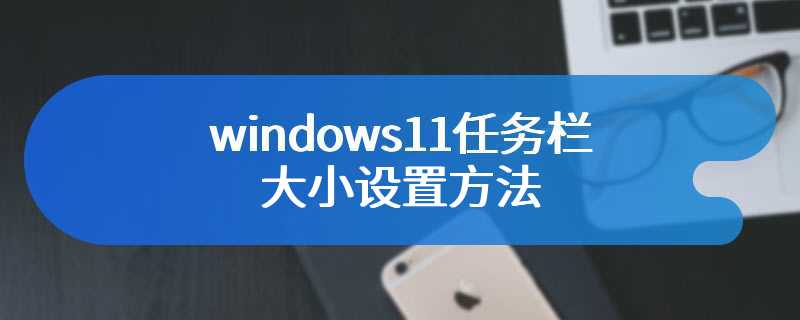 windows11任务栏大小设置方法
