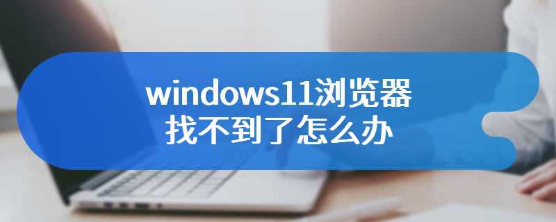 windows11浏览器找不到了怎么办