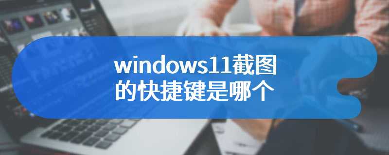 windows11截图的快捷键是哪个