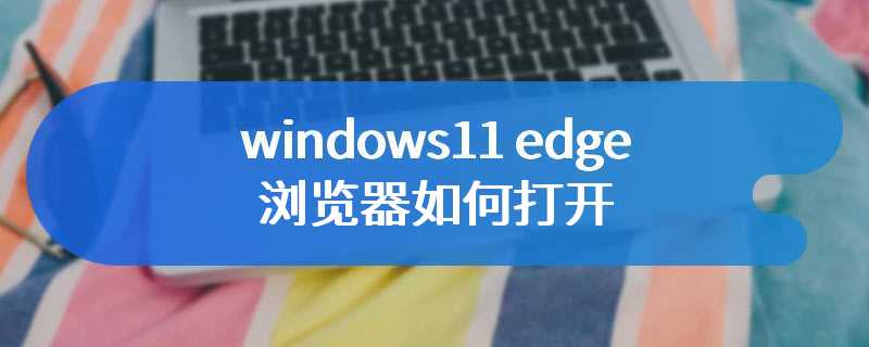 windows11 edge浏览器如何打开
