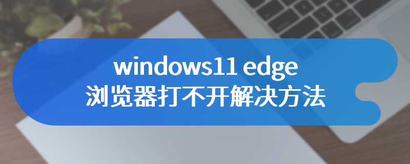 windows11 edge浏览器打不开解决方法