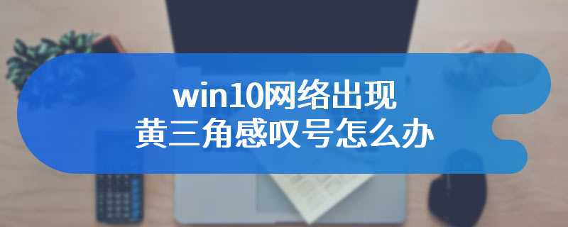 win10网络出现黄三角感叹号怎么办