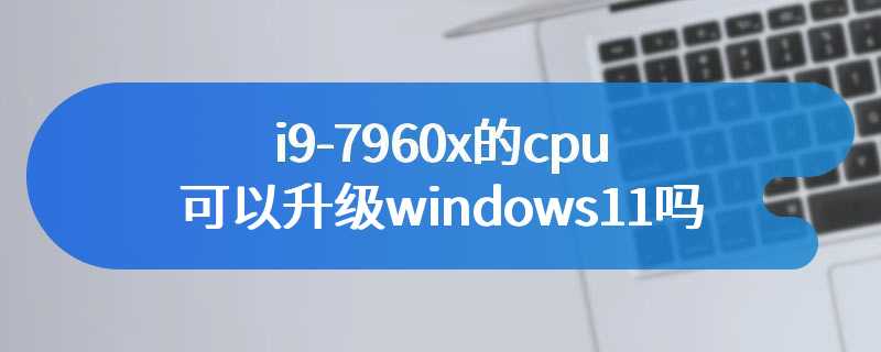 i9-7960x的cpu可以升级windows11吗