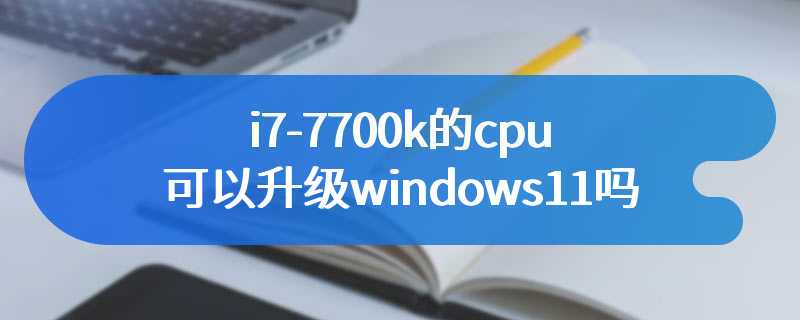 i7-7700k的cpu可以升级windows11吗
