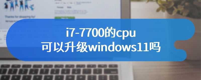 i7-7700的cpu可以升级windows11吗