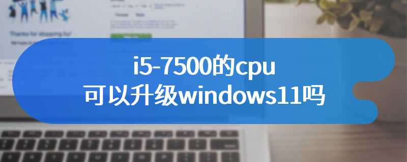 i5-7500的cpu可以升级windows11吗