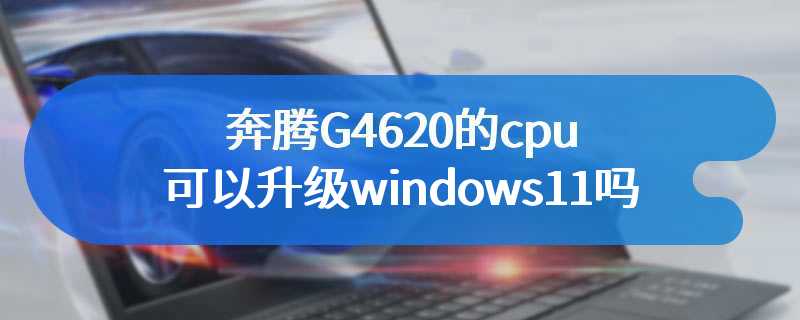 奔腾G4620的cpu可以升级windows11吗