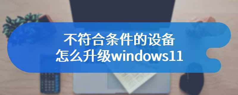 不符合条件的设备怎么升级windows11