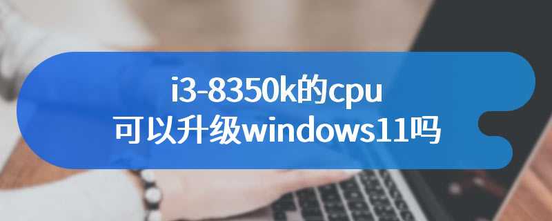 i3-8350k的cpu可以升级windows11吗