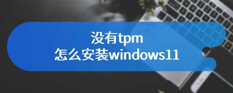没有tpm怎么安装windows11
