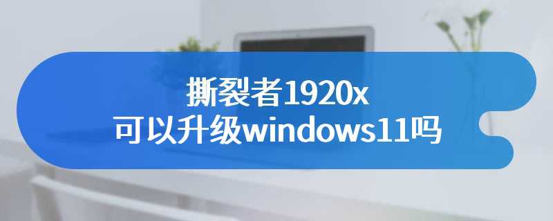 撕裂者1920x可以升级windows11吗