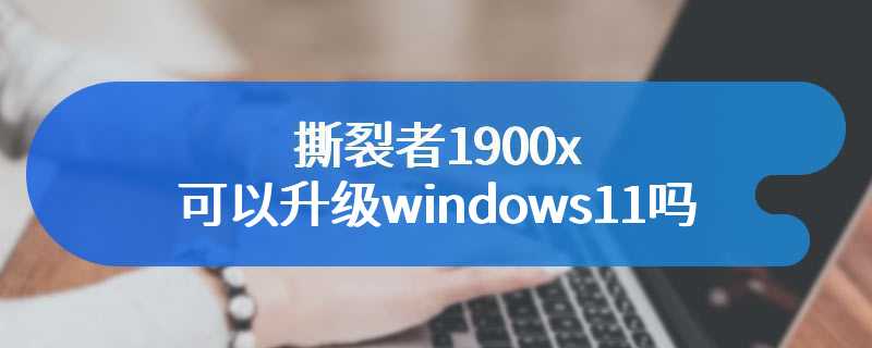 撕裂者1900x可以升级windows11吗